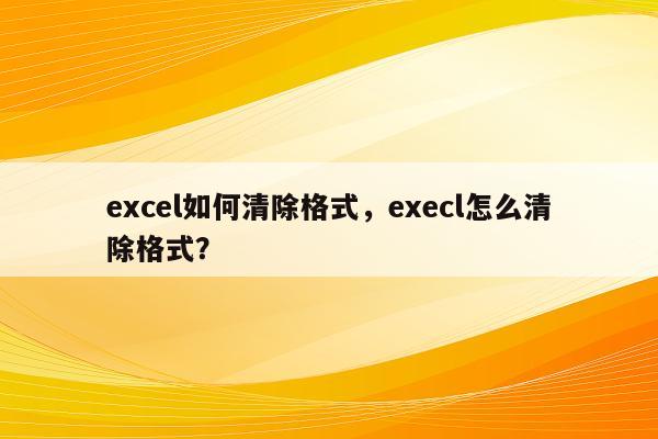 excel如何清除格式，execl怎么清除格式？