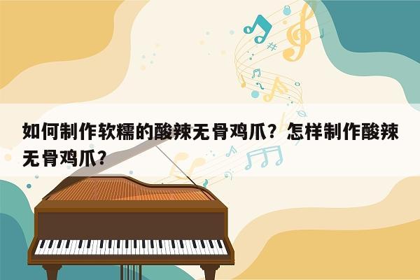 如何制作软糯的酸辣无骨鸡爪？怎样制作酸辣无骨鸡爪？