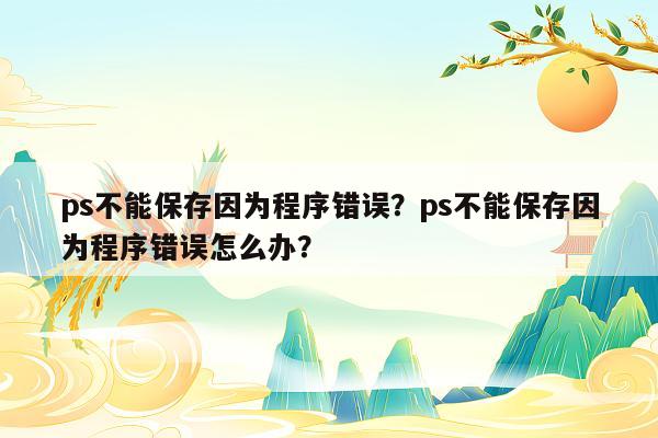 ps不能保存因为程序错误？ps不能保存因为程序错误怎么办？