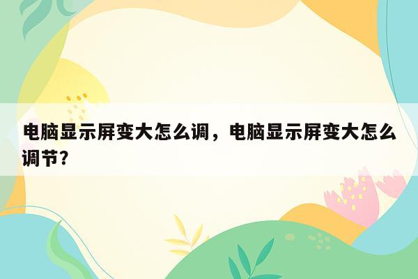 电脑显示屏变大怎么调，电脑显示屏变大怎么调节？