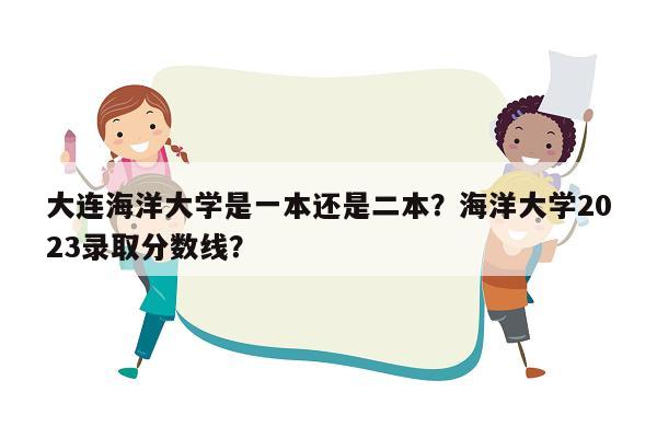 大连海洋大学是一本还是二本？海洋大学2023录取分数线？