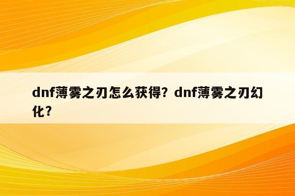 dnf薄雾之刃怎么获得？dnf薄雾之刃幻化？