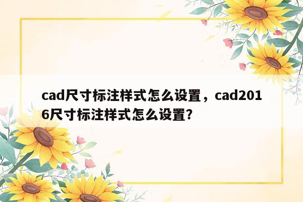 cad尺寸标注样式怎么设置，cad2016尺寸标注样式怎么设置？