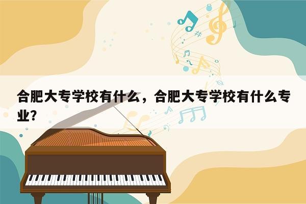 合肥大专学校有什么，合肥大专学校有什么专业？