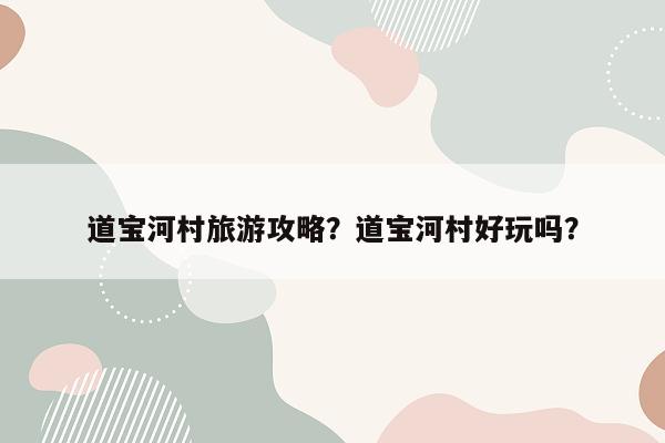 道宝河村旅游攻略？道宝河村好玩吗？