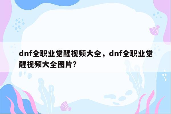 dnf全职业觉醒视频大全，dnf全职业觉醒视频大全图片？