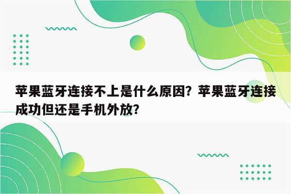 苹果蓝牙连接不上是什么原因？苹果蓝牙连接成功但还是手机外放？