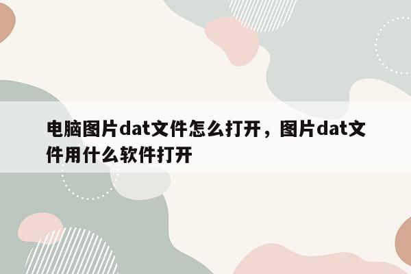 电脑图片dat文件怎么打开，图片dat文件用什么软件打开