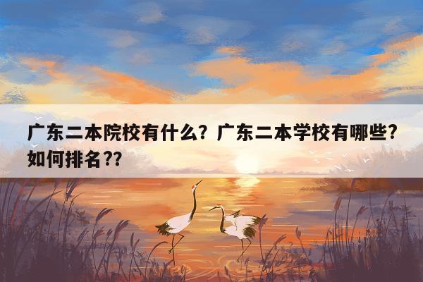 广东二本院校有什么？广东二本学校有哪些?如何排名?？