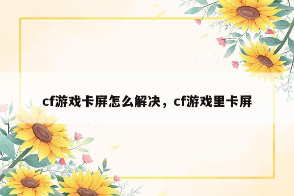 cf游戏卡屏怎么解决，cf游戏里卡屏