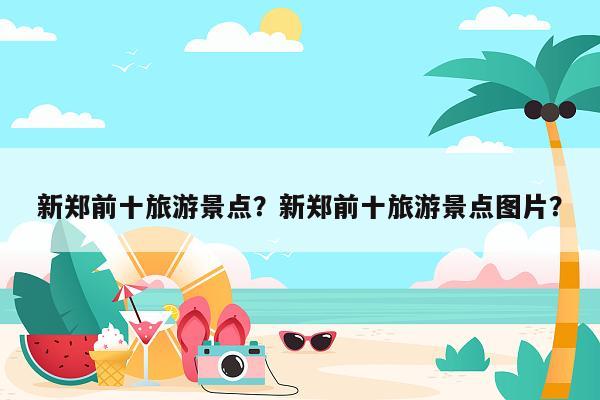 新郑前十旅游景点？新郑前十旅游景点图片？