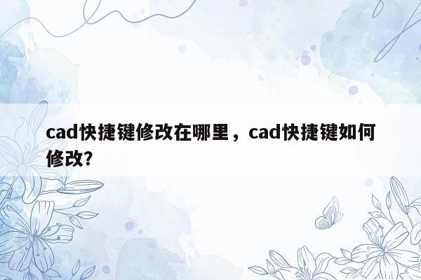 cad快捷键修改在哪里，cad快捷键如何修改？