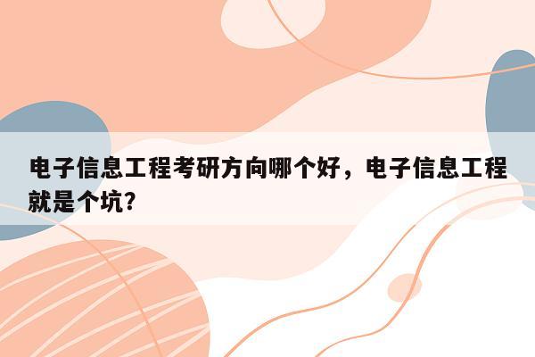 电子信息工程考研方向哪个好，电子信息工程就是个坑？