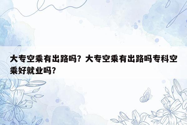 大专空乘有出路吗？大专空乘有出路吗专科空乘好就业吗？