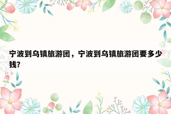 宁波到乌镇旅游团，宁波到乌镇旅游团要多少钱？