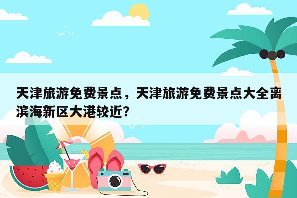 天津旅游免费景点，天津旅游免费景点大全离滨海新区大港较近？
