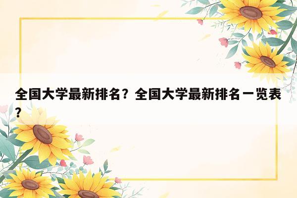 全国大学最新排名？全国大学最新排名一览表？