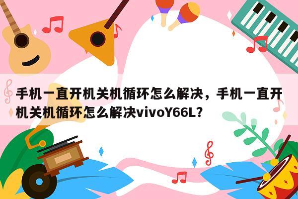 手机一直开机关机循环怎么解决，手机一直开机关机循环怎么解决vivoY66L？