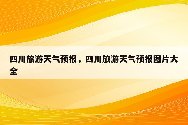 四川旅游天气预报，四川旅游天气预报图片大全