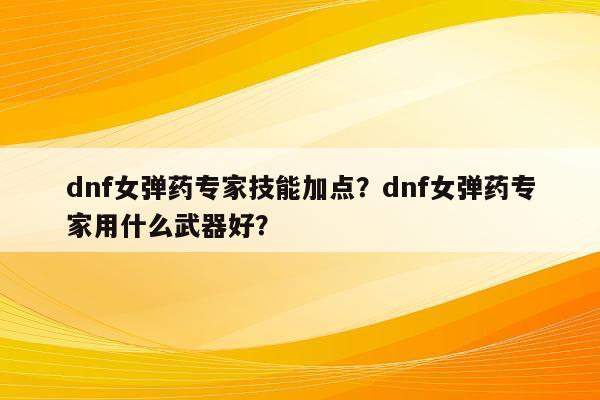 dnf女弹药专家技能加点？dnf女弹药专家用什么武器好？