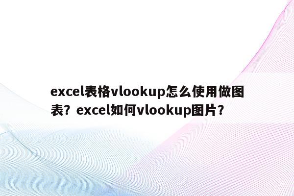 excel表格vlookup怎么使用做图表？excel如何vlookup图片？