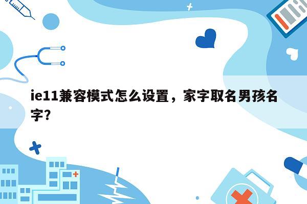 ie11兼容模式怎么设置，家字取名男孩名字？