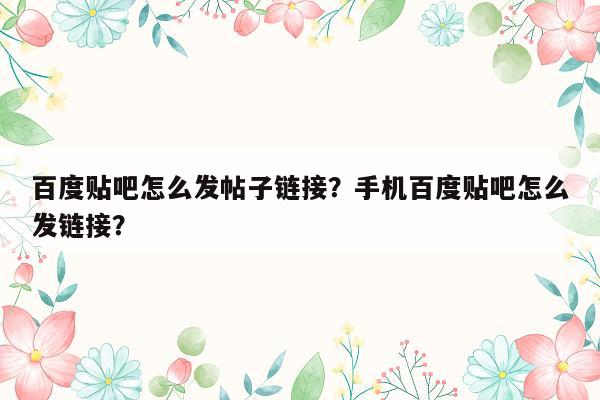 百度贴吧怎么发帖子链接？手机百度贴吧怎么发链接？