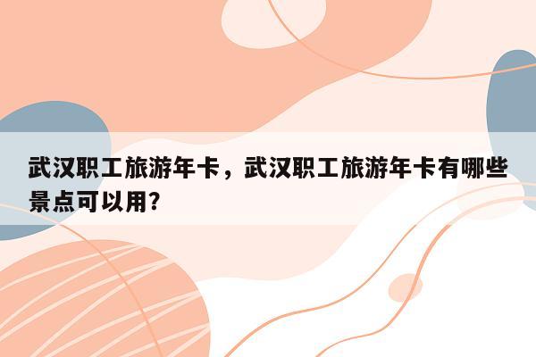 武汉职工旅游年卡，武汉职工旅游年卡有哪些景点可以用？