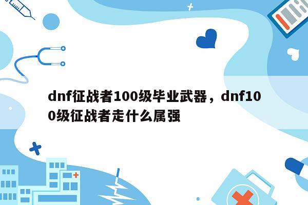 dnf征战者100级毕业武器，dnf100级征战者走什么属强