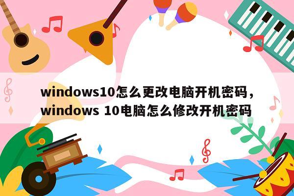 windows10怎么更改电脑开机密码，windows 10电脑怎么修改开机密码