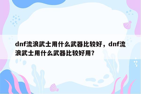 dnf流浪武士用什么武器比较好，dnf流浪武士用什么武器比较好用？