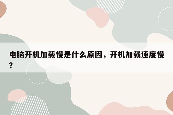 电脑开机加载慢是什么原因，开机加载速度慢？