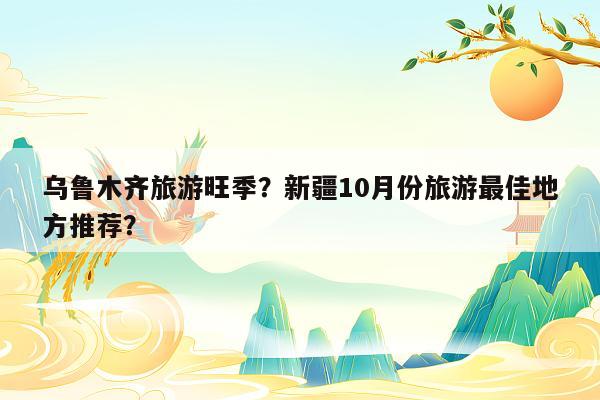 乌鲁木齐旅游旺季？新疆10月份旅游最佳地方推荐？