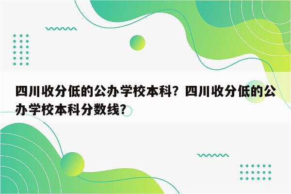 四川收分低的公办学校本科？四川收分低的公办学校本科分数线？