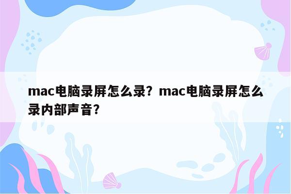 mac电脑录屏怎么录？mac电脑录屏怎么录内部声音？