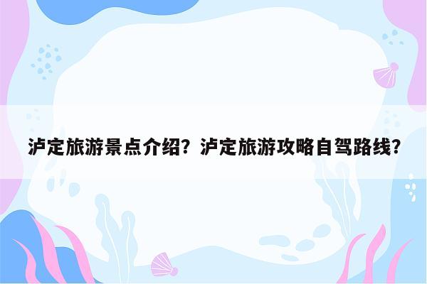 泸定旅游景点介绍？泸定旅游攻略自驾路线？