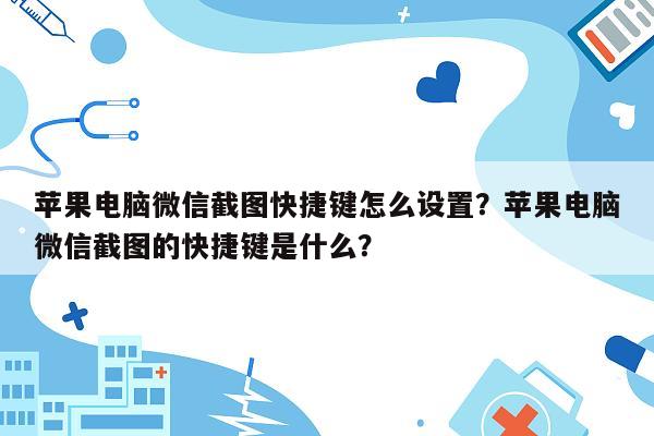 苹果电脑微信截图快捷键怎么设置？苹果电脑微信截图的快捷键是什么？