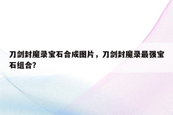 刀剑封魔录宝石合成图片，刀剑封魔录最强宝石组合？