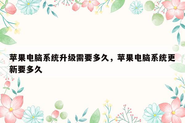 苹果电脑系统升级需要多久，苹果电脑系统更新要多久