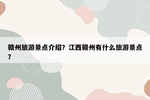 赣州旅游景点介绍？江西赣州有什么旅游景点？