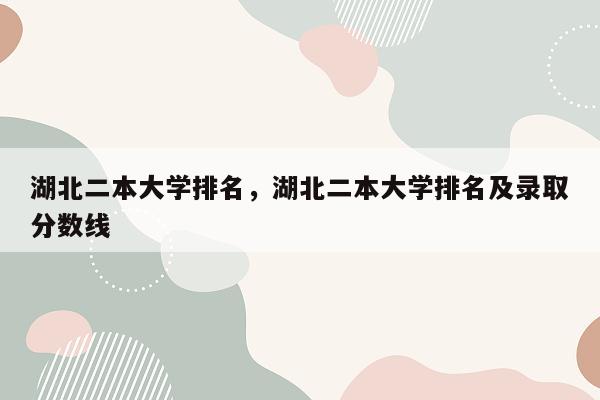 湖北二本大学排名，湖北二本大学排名及录取分数线
