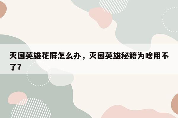 灭国英雄花屏怎么办，灭国英雄秘籍为啥用不了？