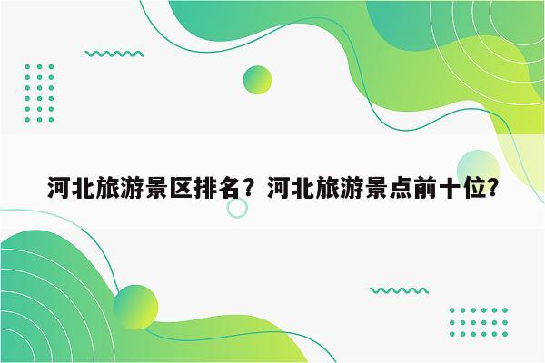 河北旅游景区排名？河北旅游景点前十位？