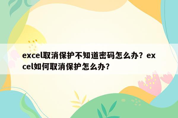 excel取消保护不知道密码怎么办？excel如何取消保护怎么办？