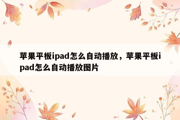 苹果平板ipad怎么自动播放，苹果平板ipad怎么自动播放图片