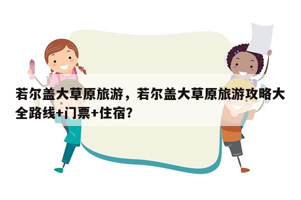 若尔盖大草原旅游，若尔盖大草原旅游攻略大全路线+门票+住宿？