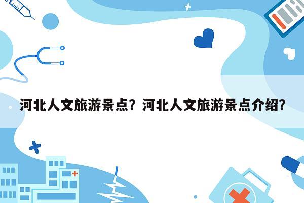 河北人文旅游景点？河北人文旅游景点介绍？