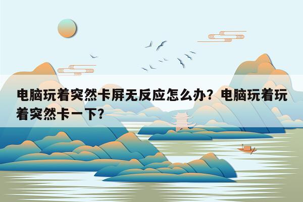 电脑玩着突然卡屏无反应怎么办？电脑玩着玩着突然卡一下？