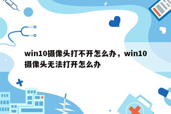 win10摄像头打不开怎么办，win10摄像头无法打开怎么办