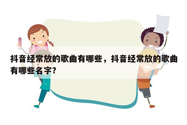 抖音经常放的歌曲有哪些，抖音经常放的歌曲有哪些名字？